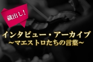 《蔵出し！》インタビュー・アーカイブ ～マエストロたちの言葉～